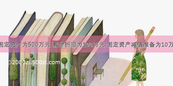 某企业固定资产为500万元 累计折旧为100万元 固定资产减值准备为10万元 该企