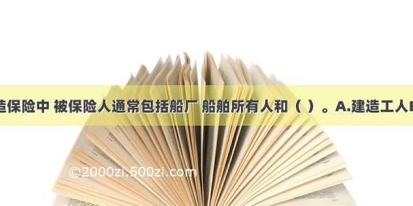 在船舶建造保险中 被保险人通常包括船厂 船舶所有人和（ ）。A.建造工人B.债权人C.