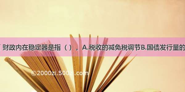 在收入方面 财政内在稳定器是指（ ）。A.税收的减免税调节B.国债发行量的调节C.累进