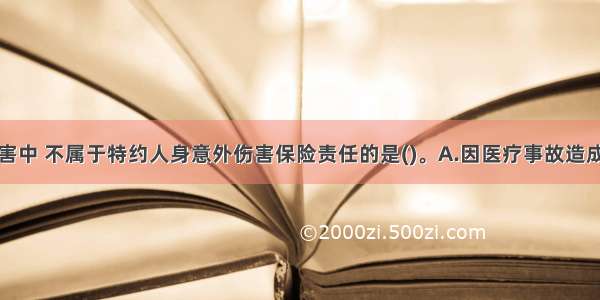 下列各种伤害中 不属于特约人身意外伤害保险责任的是()。A.因医疗事故造成的人身意外