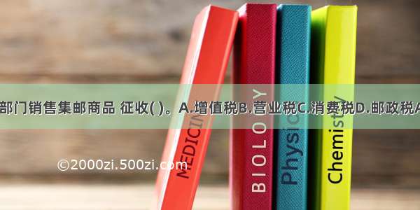 邮政部门销售集邮商品 征收( )。A.增值税B.营业税C.消费税D.邮政税ABCD