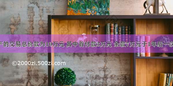 某宗房地产的交易总价款为10万元 其中首付款3万元 余款7万元于1年后一次付清 假设