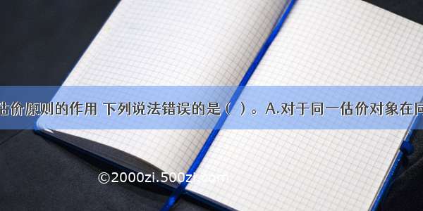 关于房地产估价原则的作用 下列说法错误的是（）。A.对于同一估价对象在同一估价目的