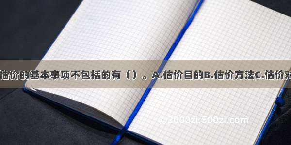 下列选项中 估价的基本事项不包括的有（）。A.估价目的B.估价方法C.估价对象D.估价原