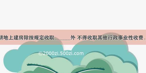 对农民在非耕地上建房除按规定收取______外 不得收取其他行政事业性收费。不得强制或