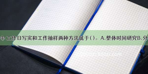 在时间研究中 工作日写实和工作抽样两种方法属于( )。A.整体时间研究B.分段时间研究