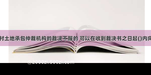 当事人对农村土地承包仲裁机构的裁决不服的 可以在收到裁决书之日起()内向人民法院起