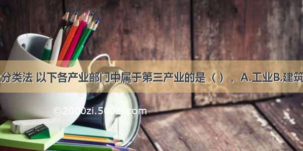 按三次产业分类法 以下各产业部门中属于第三产业的是（ ）。A.工业B.建筑业C.房地产