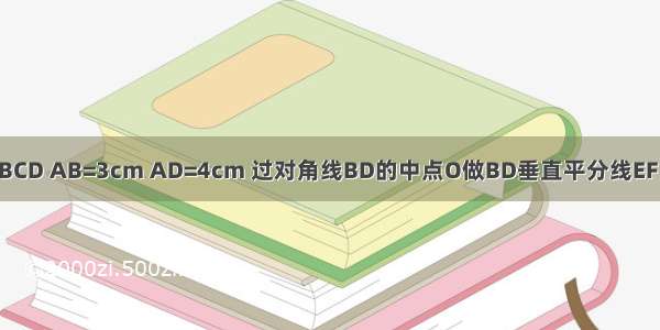 已知长方形ABCD AB=3cm AD=4cm 过对角线BD的中点O做BD垂直平分线EF 分别交AD BC