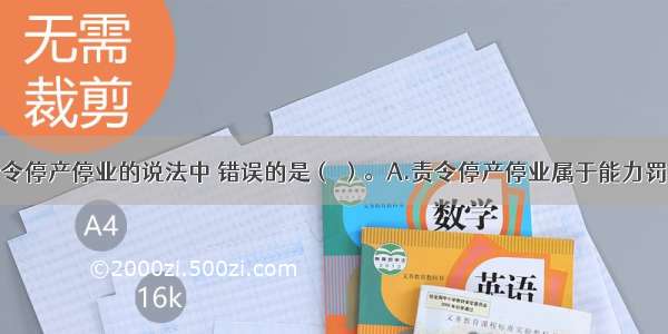 下列关于责令停产停业的说法中 错误的是（ ）。A.责令停产停业属于能力罚B.在受罚当