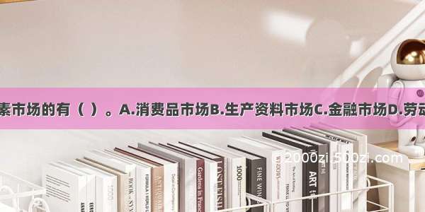 下列属于要素市场的有（ ）。A.消费品市场B.生产资料市场C.金融市场D.劳动力市场E.房