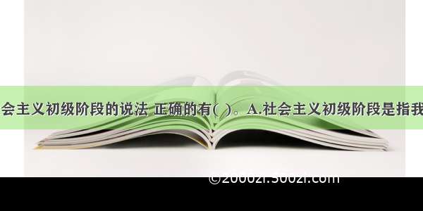 关于我国社会主义初级阶段的说法 正确的有( )。A.社会主义初级阶段是指我国在生产力