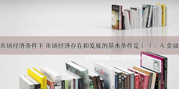 在社会主义市场经济条件下 市场经济存在和发展的基本条件是（ ）。A.金融市场B.要素