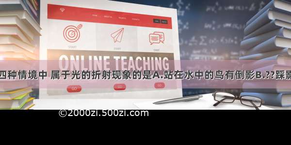 如图所示的四种情境中 属于光的折射现象的是A.站在水中的鸟有倒影B.??踩影子C.插入水