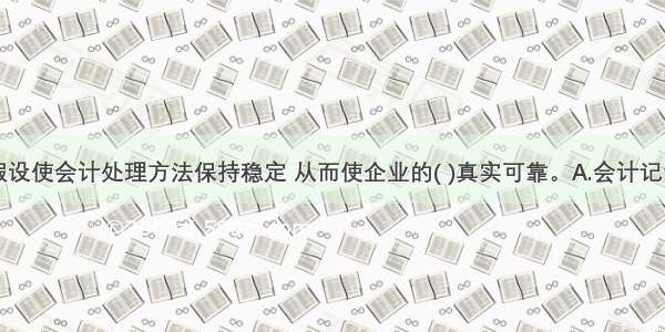 持续经营假设使会计处理方法保持稳定 从而使企业的( )真实可靠。A.会计记录B.会计账