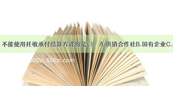 下列组织中 不能使用托收承付结算方式的是( )。A.供销合作社B.国有企业C.城乡集体所