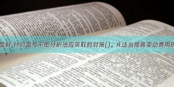 该企业若想盈利 针对盈亏平衡分析法应采取的对策()。A.适当提高变动费用B.降低固定成