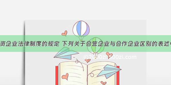 根据外商投资企业法律制度的规定 下列关于合营企业与合作企业区别的表述中 正确的有