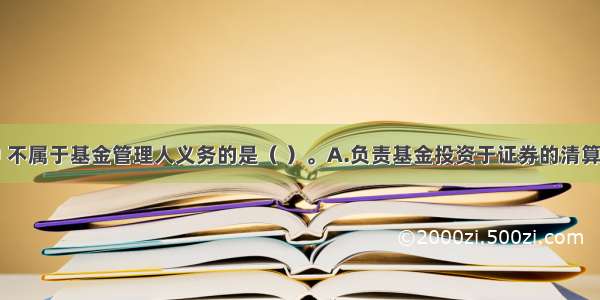 下列选项中 不属于基金管理人义务的是（ ）。A.负责基金投资于证券的清算交割B.及时