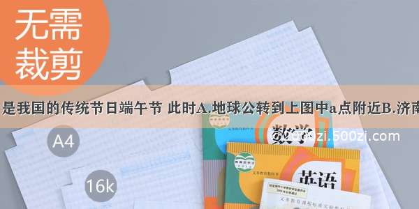 6月8日 是我国的传统节日端午节 此时A.地球公转到上图中a点附近B.济南昼短夜