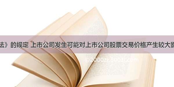 根据《证券法》的规定 上市公司发生可能对上市公司股票交易价格产生较大影响而投资者