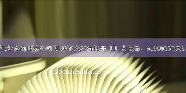 从事证券自营业务的证券公司 其净资本不得低于（ ）人民币。A.3000万元B.5000万元C.