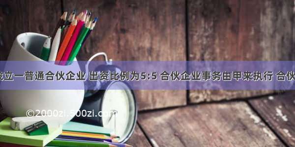 甲 乙拟设立一普通合伙企业 出资比例为5:5 合伙企业事务由甲来执行 合伙协议约定