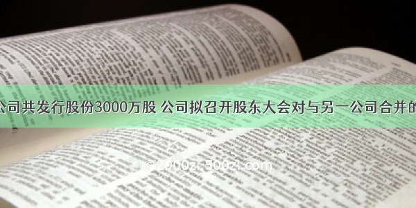 某股份有限公司共发行股份3000万股 公司拟召开股东大会对与另一公司合并的事项作出决