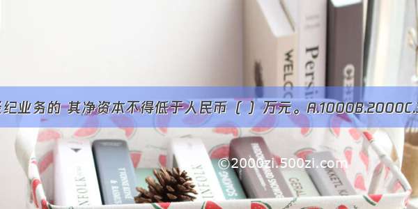 证券公司经营证券经纪业务的 其净资本不得低于人民币（ ）万元。A.1000B.2000C.3000D.4000ABCD