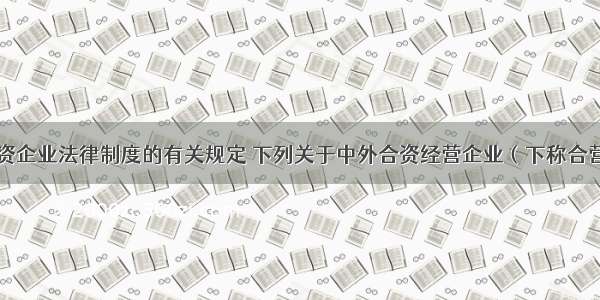 根据外商投资企业法律制度的有关规定 下列关于中外合资经营企业（下称合营企业）与中