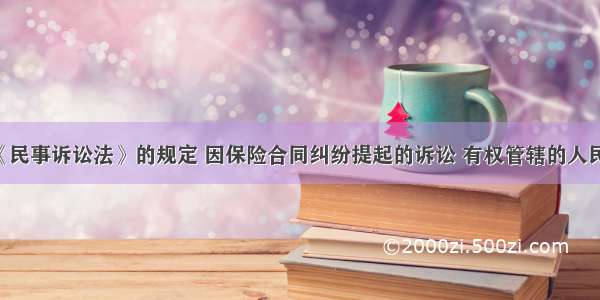 根据我国《民事诉讼法》的规定 因保险合同纠纷提起的诉讼 有权管辖的人民法院是( )