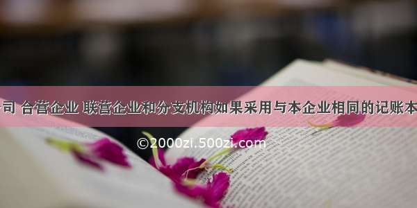 企业的子公司 合营企业 联营企业和分支机构如果采用与本企业相同的记账本位币人民币