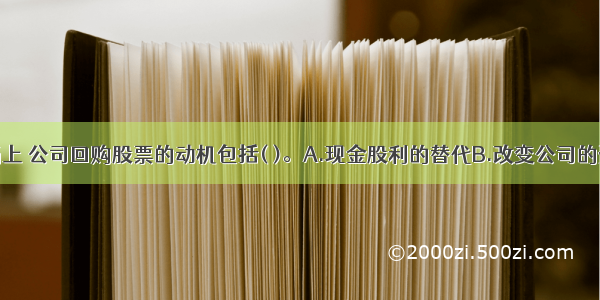 在证券市场上 公司回购股票的动机包括( )。A.现金股利的替代B.改变公司的资本结构C.