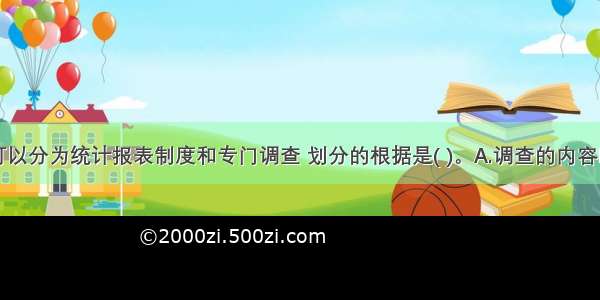 统计调查可以分为统计报表制度和专门调查 划分的根据是( )。A.调查的内容B.调查的领