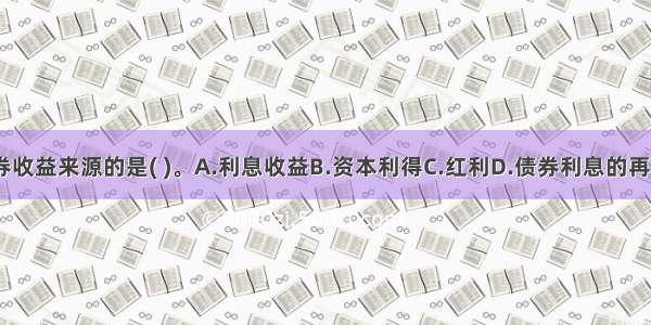 下列不属于债券收益来源的是( )。A.利息收益B.资本利得C.红利D.债券利息的再投资收益ABCD