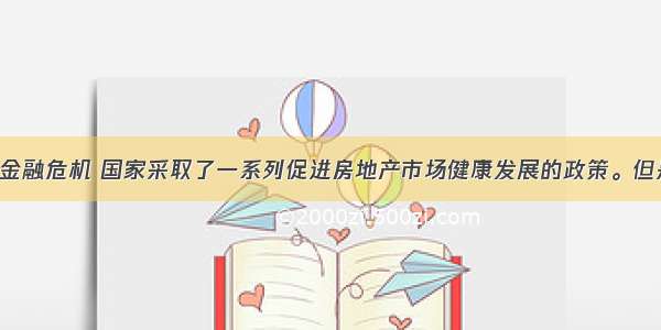 为应对国际金融危机 国家采取了一系列促进房地产市场健康发展的政策。但是 随着房地