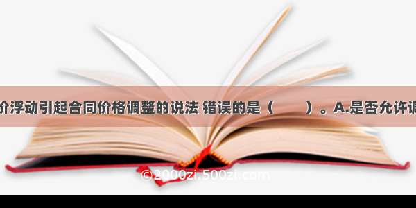 下列关于物价浮动引起合同价格调整的说法 错误的是（　　）。A.是否允许调整合同价格