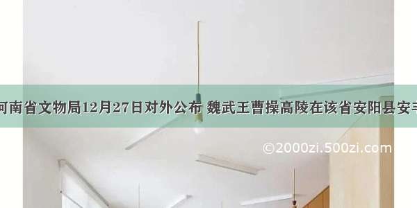 单选题河南省文物局12月27日对外公布 魏武王曹操高陵在该省安阳县安丰乡西高