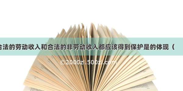 单选题一切合法的劳动收入和合法的非劳动收入都应该得到保护是的体现（　　）①公有制