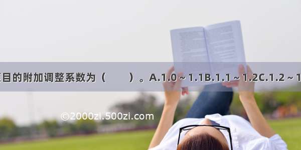 技术改造建设工程项目的附加调整系数为（　　）。A.1.0～1.1B.1.1～1.2C.1.2～1.3D.1.3～1.4ABCD