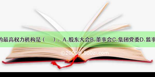 企业集团的最高权力机构是（　　）。A.股东大会B.董事会C.集团党委D.监事会ABCD