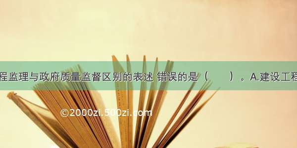 下列关于工程监理与政府质量监督区别的表述 错误的是（　　）。A.建设工程监理的实施