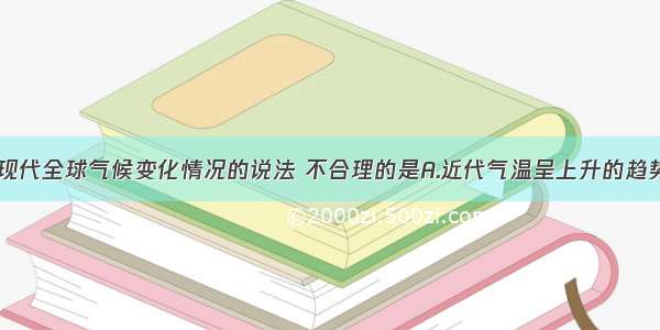 下列关于近现代全球气候变化情况的说法 不合理的是A.近代气温呈上升的趋势B.近现代气