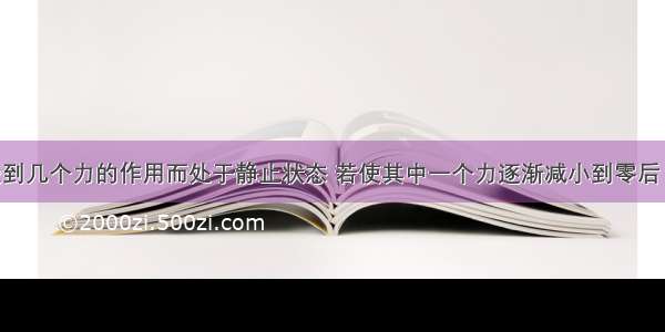 一个物体受到几个力的作用而处于静止状态 若使其中一个力逐渐减小到零后 又逐渐恢复