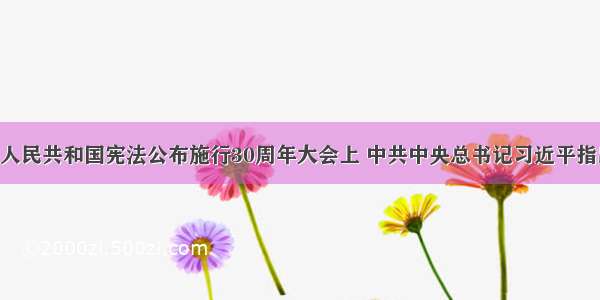 在纪念中华人民共和国宪法公布施行30周年大会上 中共中央总书记习近平指出 宪法的生