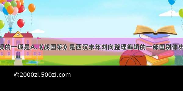 下列说法有误的一项是A.《战国策》是西汉末年刘向整理编辑的一部国别体史书 我们学过