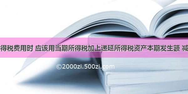 企业计算所得税费用时 应该用当期所得税加上递延所得税资产本期发生额 减去递延所得