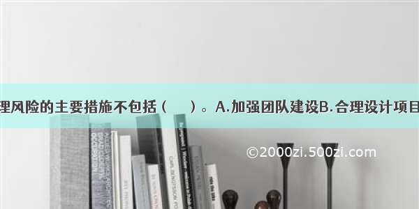 下列规避管理风险的主要措施不包括（　　）。A.加强团队建设B.合理设计项目的管理模式