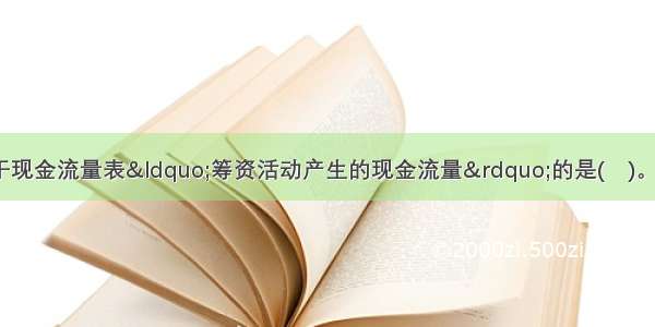 下列各项中 不属于现金流量表“筹资活动产生的现金流量”的是(　)。A.分配股利支付的