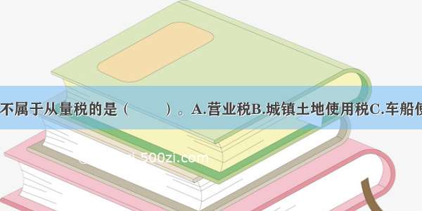 下列各项中 不属于从量税的是（　　）。A.营业税B.城镇土地使用税C.车船使用税D.资源